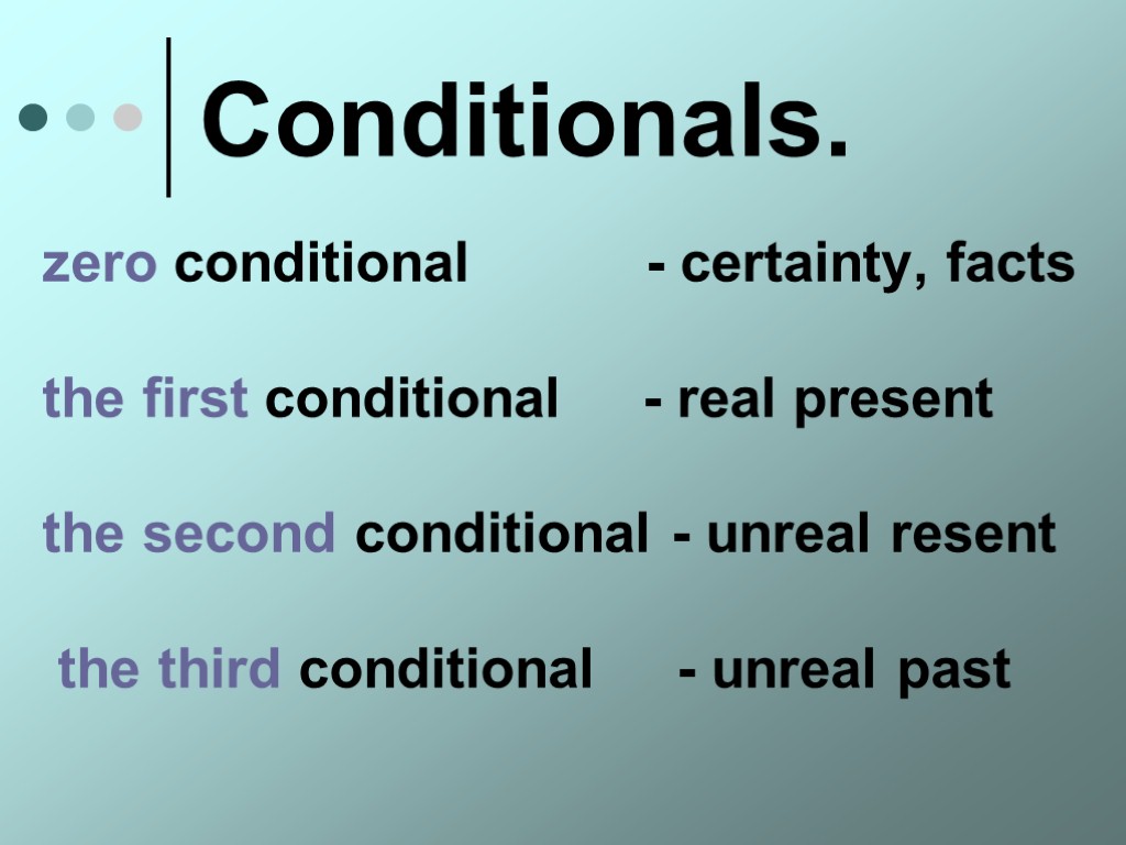 Conditionals. zero conditional - certainty, facts the first conditional - real present the second